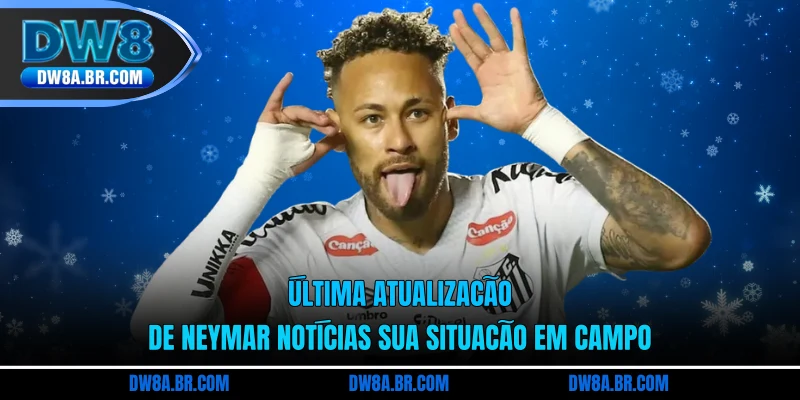 Última atualização de Neymar Notícias sua situação em campo